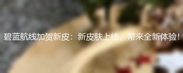 碧蓝航线加贺新皮：新皮肤上线，带来全新体验！