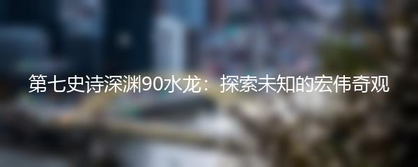 第七史诗深渊90水龙：探索未知的宏伟奇观