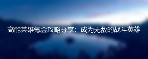 高能英雄氪金攻略分享：成为无敌的战斗英雄