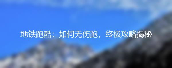 地铁跑酷：如何无伤跑，终极攻略揭秘