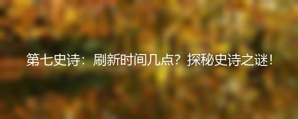 第七史诗：刷新时间几点？探秘史诗之谜！