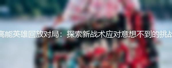 高能英雄回放对局：探索新战术应对意想不到的挑战