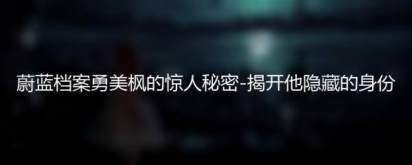 蔚蓝档案勇美枫的惊人秘密-揭开他隐藏的身份