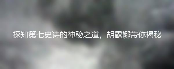 探知第七史诗的神秘之道，胡露娜带你揭秘