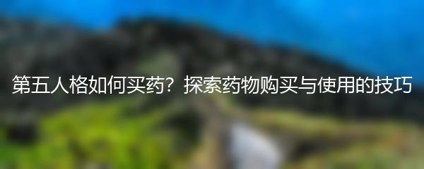 第五人格如何买药？探索药物购买与使用的技巧