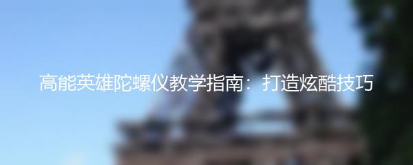 高能英雄陀螺仪教学指南：打造炫酷技巧