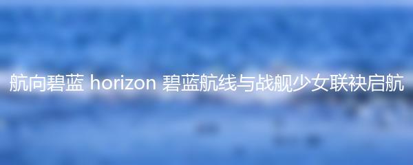 航向碧蓝 horizon 碧蓝航线与战舰少女联袂启航