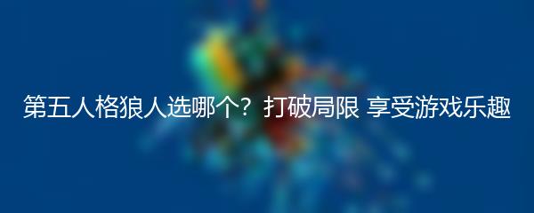 第五人格狼人选哪个？打破局限 享受游戏乐趣