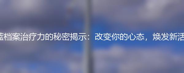 蔚蓝档案治疗力的秘密揭示：改变你的心态，焕发新活力！