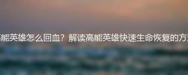 高能英雄怎么回血？解读高能英雄快速生命恢复的方法