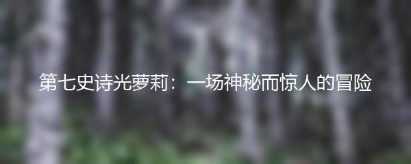 第七史诗光萝莉：一场神秘而惊人的冒险