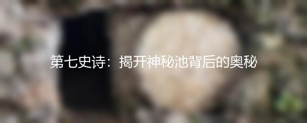 第七史诗：揭开神秘池背后的奥秘