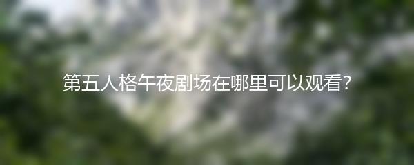 第五人格午夜剧场在哪里可以观看？