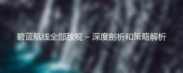 碧蓝航线全部敌舰 – 深度剖析和策略解析