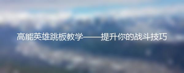 高能英雄跳板教学——提升你的战斗技巧