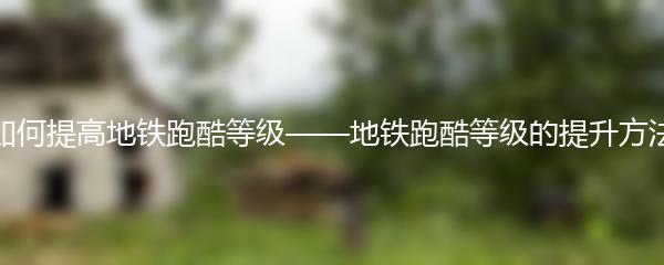 如何提高地铁跑酷等级——地铁跑酷等级的提升方法