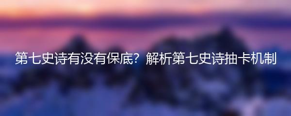 第七史诗有没有保底？解析第七史诗抽卡机制