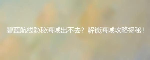 碧蓝航线隐秘海域出不去？解锁海域攻略揭秘！