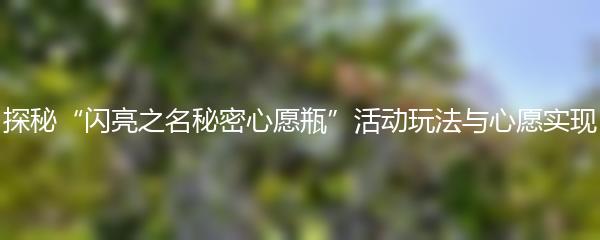 探秘“闪亮之名秘密心愿瓶”活动玩法与心愿实现