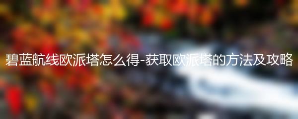 碧蓝航线欧派塔怎么得-获取欧派塔的方法及攻略