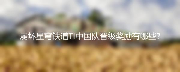 崩坏星穹铁道TI中国队晋级奖励有哪些？