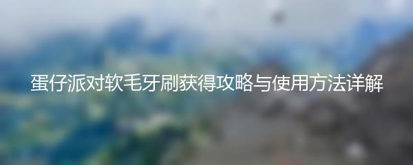 蛋仔派对软毛牙刷获得攻略与使用方法详解