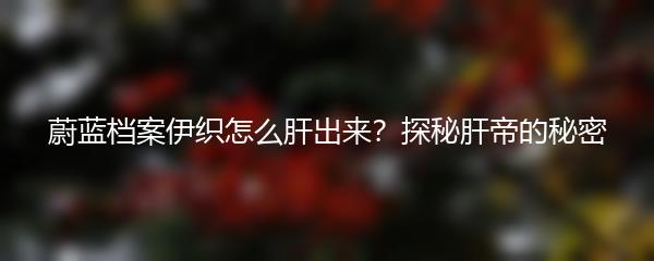 蔚蓝档案伊织怎么肝出来？探秘肝帝的秘密