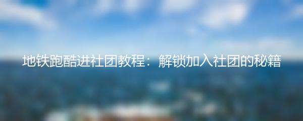 地铁跑酷进社团教程：解锁加入社团的秘籍