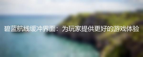 碧蓝航线缓冲界面：为玩家提供更好的游戏体验