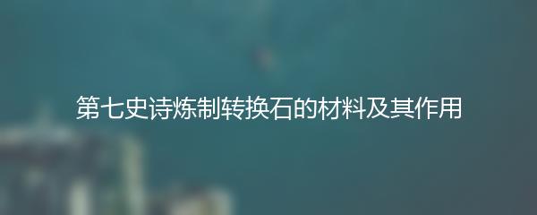 第七史诗炼制转换石的材料及其作用