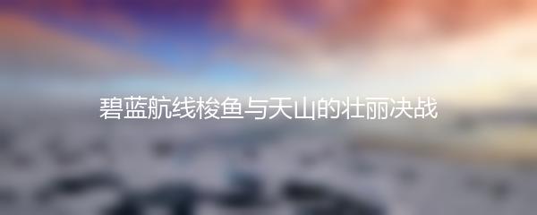 碧蓝航线梭鱼与天山的壮丽决战