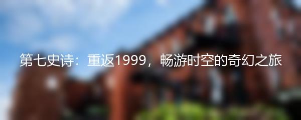 第七史诗：重返1999，畅游时空的奇幻之旅