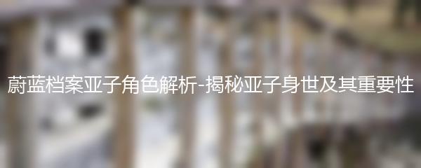 蔚蓝档案亚子角色解析-揭秘亚子身世及其重要性