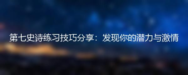 第七史诗练习技巧分享：发现你的潜力与激情