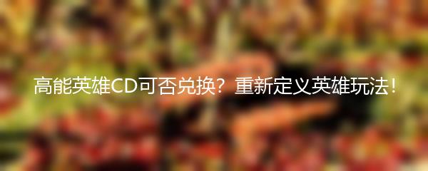 高能英雄CD可否兑换？重新定义英雄玩法！