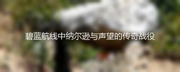 碧蓝航线中纳尔逊与声望的传奇战役