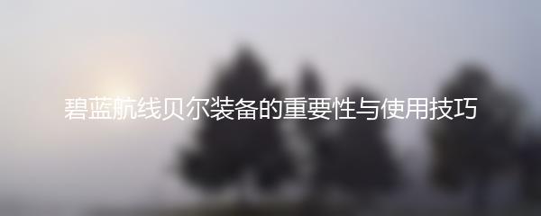 碧蓝航线贝尔装备的重要性与使用技巧