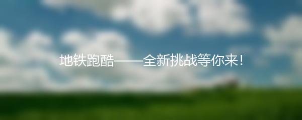 地铁跑酷——全新挑战等你来！