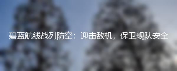 碧蓝航线战列防空：迎击敌机，保卫舰队安全