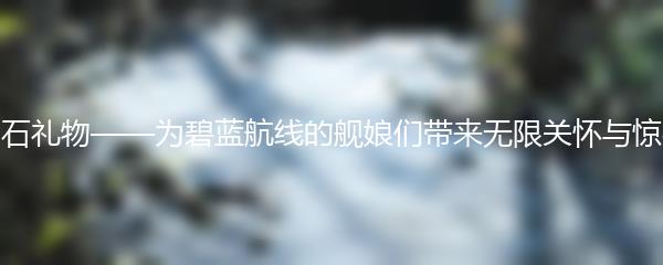 明石礼物——为碧蓝航线的舰娘们带来无限关怀与惊喜