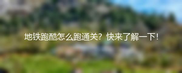 地铁跑酷怎么跑通关？快来了解一下！