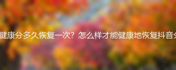 抖音健康分多久恢复一次？怎么样才能健康地恢复抖音分数？