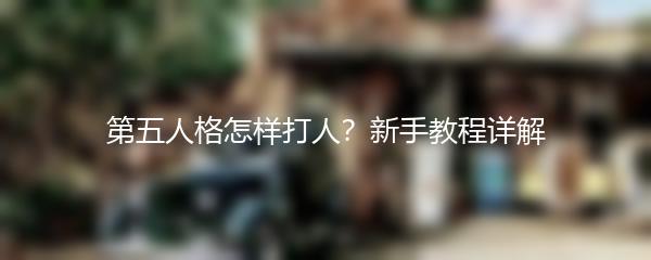 第五人格怎样打人？新手教程详解