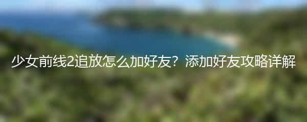 少女前线2追放怎么加好友？添加好友攻略详解