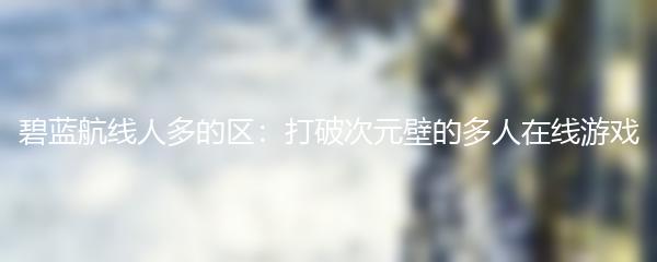 碧蓝航线人多的区：打破次元壁的多人在线游戏