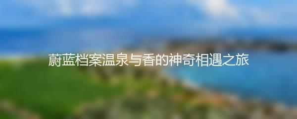 蔚蓝档案温泉与香的神奇相遇之旅