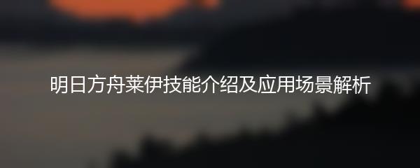 明日方舟莱伊技能介绍及应用场景解析