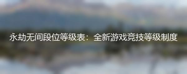 永劫无间段位等级表：全新游戏竞技等级制度