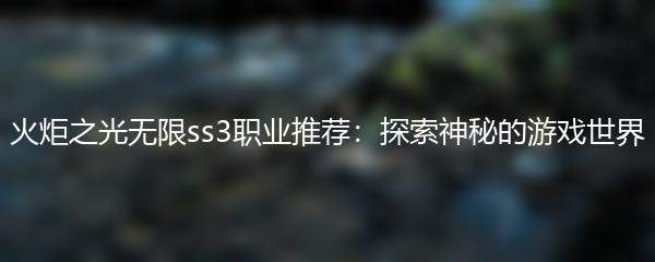 火炬之光无限ss3职业推荐：探索神秘的游戏世界