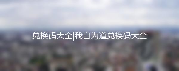 兑换码大全|我自为道兑换码大全